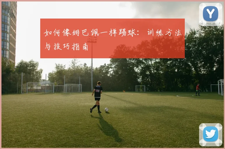 如何像姆巴佩一样踢球:训练方法与技巧指南