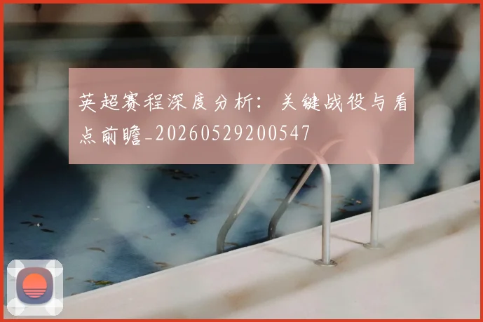 英超赛程深度分析：关键战役与看点前瞻_20260529200547
