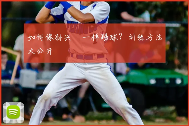 如何像孙兴慜一样踢球?训练方法大公开