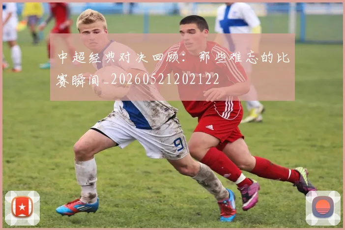 中超经典对决回顾:那些难忘的比赛瞬间_20260521202122