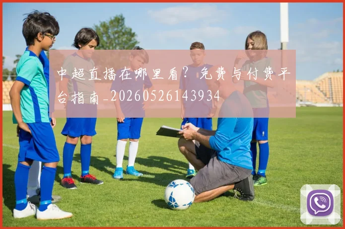 中超直播在哪里看?免费与付费平台指南_20260526143934