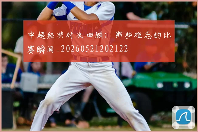 中超经典对决回顾：那些难忘的比赛瞬间_20260521202122