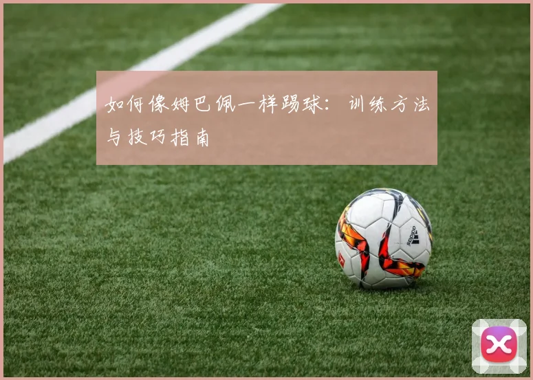 如何像姆巴佩一样踢球:训练方法与技巧指南