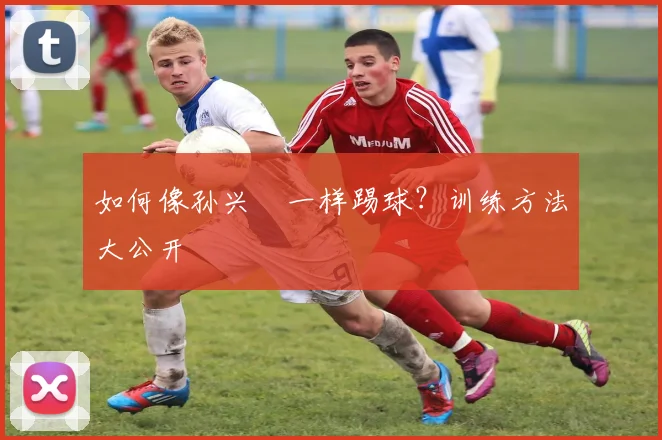 如何像孙兴慜一样踢球?训练方法大公开