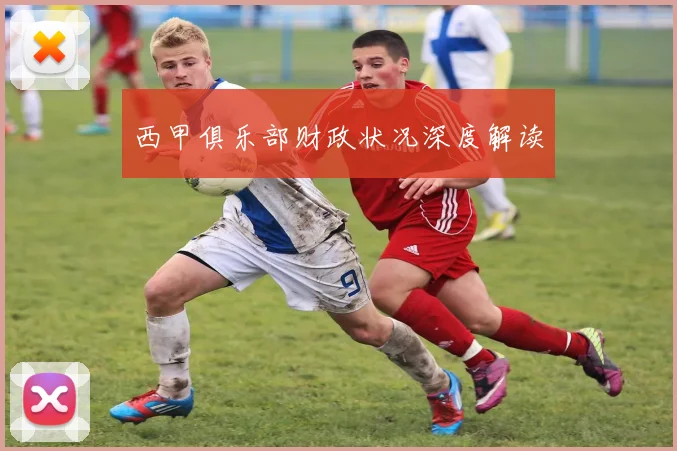 西甲俱乐部财政状况深度解读
