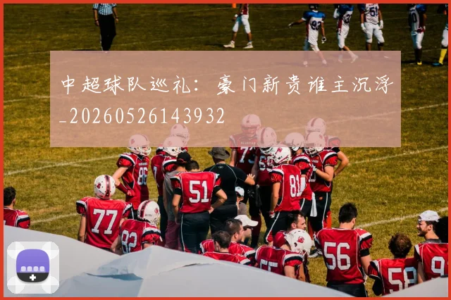 中超球队巡礼:豪门新贵谁主沉浮_20260526143932