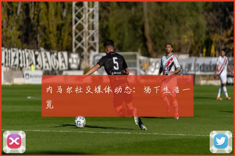 内马尔社交媒体动态：场下生活一览