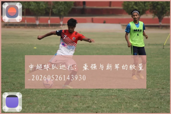 中超球队巡礼：豪强与新军的较量_20260526143930
