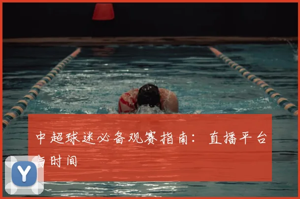 中超球迷必备观赛指南：直播平台与时间