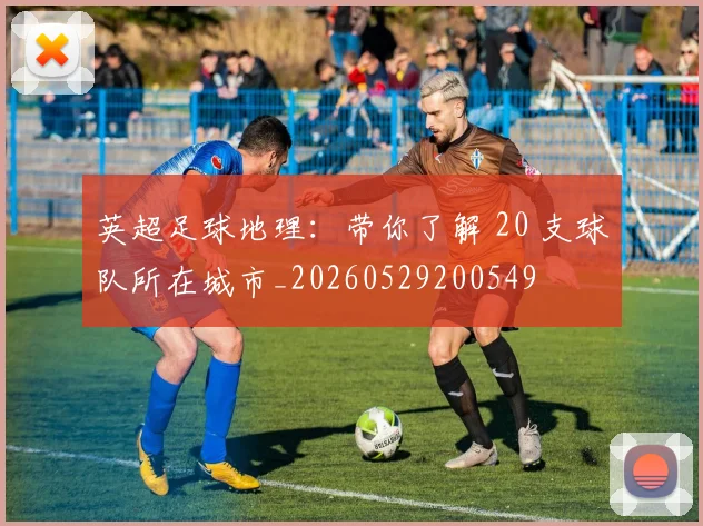 英超足球地理：带你了解 20 支球队所在城市_20260529200549