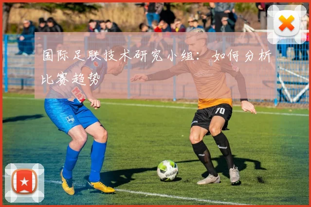 国际足联技术研究小组:如何分析比赛趋势
