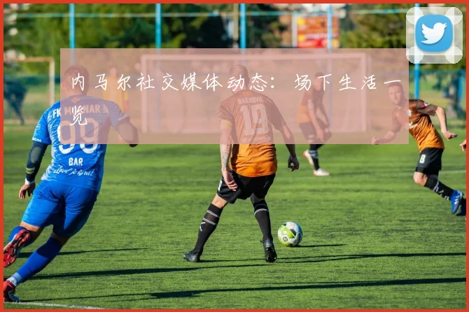 内马尔社交媒体动态:场下生活一览
