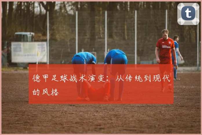 德甲足球战术演变:从传统到现代的风格