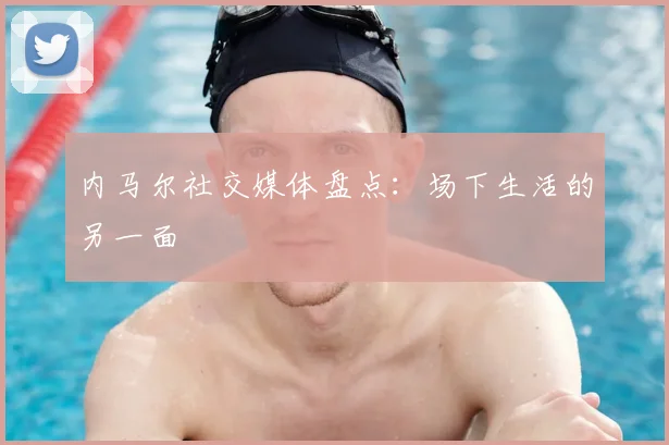 内马尔社交媒体盘点:场下生活的另一面