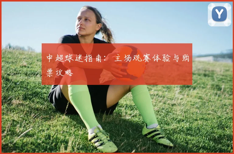 中超球迷指南:主场观赛体验与购票攻略