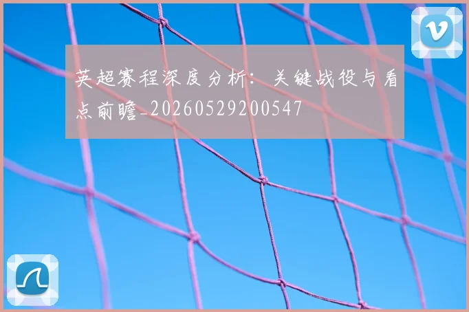 英超赛程深度分析：关键战役与看点前瞻_20260529200547