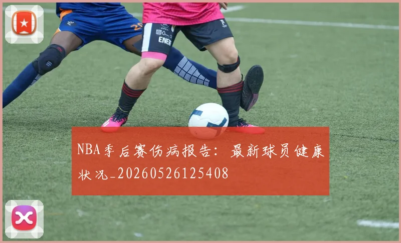 NBA季后赛伤病报告:最新球员健康状况_20260526125408